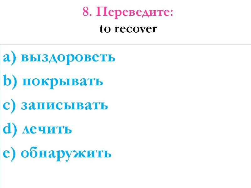 8. Переведите: to recover  a) выздороветь b) покрывать c) записывать d) лечить e)